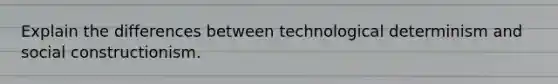 Explain the differences between technological determinism and social constructionism.