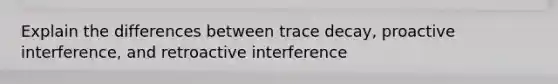 Explain the differences between trace decay, proactive interference, and retroactive interference