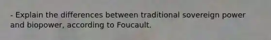 - Explain the differences between traditional sovereign power and biopower, according to Foucault.