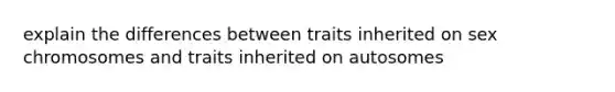 explain the differences between traits inherited on sex chromosomes and traits inherited on autosomes