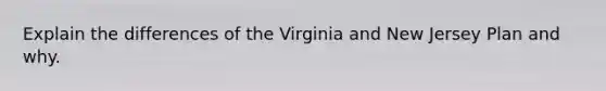 Explain the differences of the Virginia and New Jersey Plan and why.