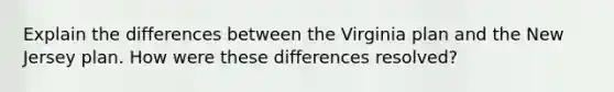 Explain the differences between the Virginia plan and the New Jersey plan. How were these differences resolved?