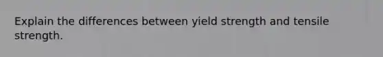 Explain the differences between yield strength and tensile strength.