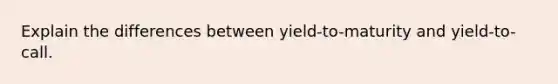 Explain the differences between yield-to-maturity and yield-to-call.