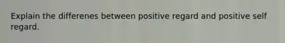 Explain the differenes between positive regard and positive self regard.