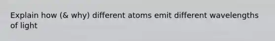 Explain how (& why) different atoms emit different wavelengths of light