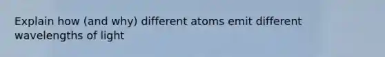 Explain how (and why) different atoms emit different wavelengths of light