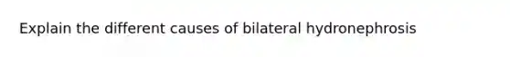 Explain the different causes of bilateral hydronephrosis