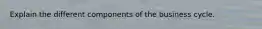 Explain the different components of the business cycle.