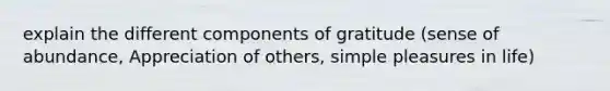 explain the different components of gratitude (sense of abundance, Appreciation of others, simple pleasures in life)