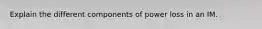 Explain the different components of power loss in an IM.