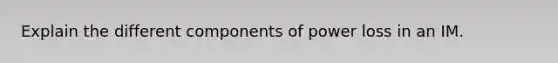 Explain the different components of power loss in an IM.