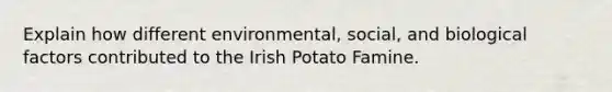 Explain how different environmental, social, and biological factors contributed to the Irish Potato Famine.