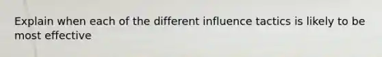 Explain when each of the different influence tactics is likely to be most effective