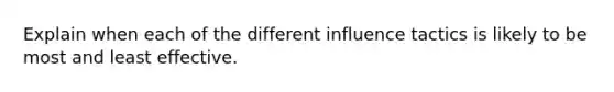 Explain when each of the different influence tactics is likely to be most and least effective.