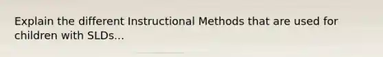 Explain the different Instructional Methods that are used for children with SLDs...