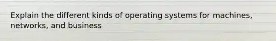 Explain the different kinds of operating systems for machines, networks, and business