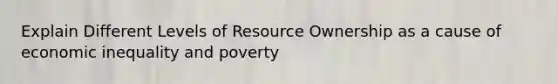 Explain Different Levels of Resource Ownership as a cause of economic inequality and poverty