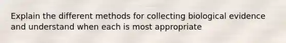 Explain the different methods for collecting biological evidence and understand when each is most appropriate