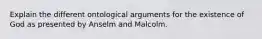 Explain the different ontological arguments for the existence of God as presented by Anselm and Malcolm.