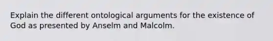 Explain the different ontological arguments for the existence of God as presented by Anselm and Malcolm.