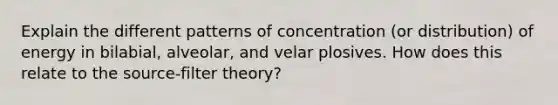 Explain the different patterns of concentration (or distribution) of energy in bilabial, alveolar, and velar plosives. How does this relate to the source-filter theory?