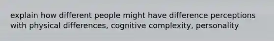 explain how different people might have difference perceptions with physical differences, cognitive complexity, personality