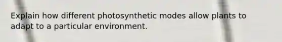 Explain how different photosynthetic modes allow plants to adapt to a particular environment.