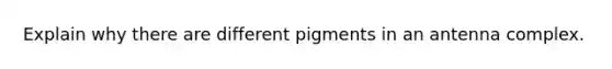 Explain why there are different pigments in an antenna complex.