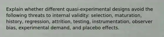 Explain whether different quasi-experimental designs avoid the following threats to internal validity: selection, maturation, history, regression, attrition, testing, instrumentation, observer bias, experimental demand, and placebo effects.