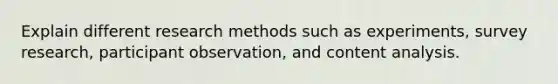 Explain different research methods such as experiments, survey research, participant observation, and content analysis.