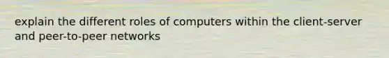 explain the different roles of computers within the client-server and peer-to-peer networks