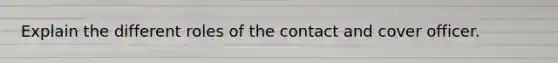 Explain the different roles of the contact and cover officer.