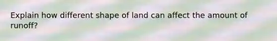 Explain how different shape of land can affect the amount of runoff?