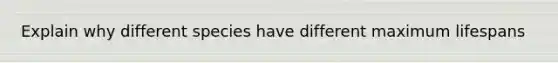 Explain why different species have different maximum lifespans
