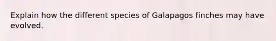 Explain how the different species of Galapagos finches may have evolved.