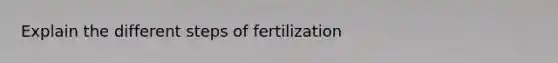 Explain the different steps of fertilization