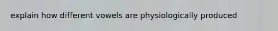 explain how different vowels are physiologically produced