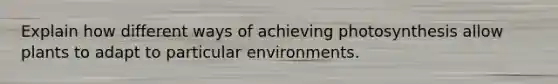 Explain how different ways of achieving photosynthesis allow plants to adapt to particular environments.