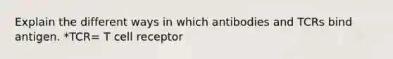 Explain the different ways in which antibodies and TCRs bind antigen. *TCR= T cell receptor