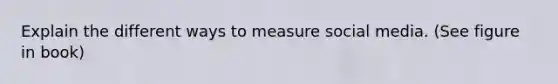 Explain the different ways to measure social media. (See figure in book)