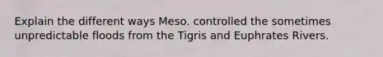 Explain the different ways Meso. controlled the sometimes unpredictable floods from the Tigris and Euphrates Rivers.