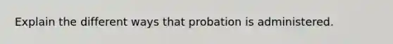 Explain the different ways that probation is administered.