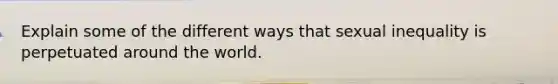 Explain some of the different ways that sexual inequality is perpetuated around the world.