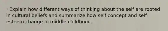 · Explain how different ways of thinking about the self are rooted in cultural beliefs and summarize how self-concept and self-esteem change in middle childhood.