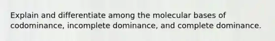 Explain and differentiate among the molecular bases of codominance, incomplete dominance, and complete dominance.