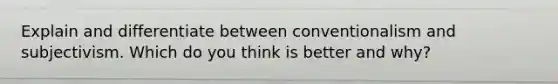 Explain and differentiate between conventionalism and subjectivism. Which do you think is better and why?