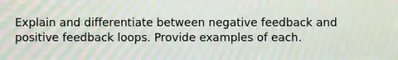 Explain and differentiate between negative feedback and positive feedback loops. Provide examples of each.