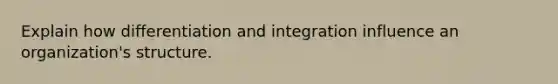 Explain how differentiation and integration influence an organization's structure.