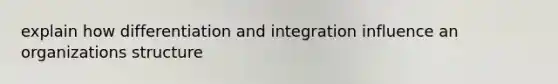 explain how differentiation and integration influence an organizations structure